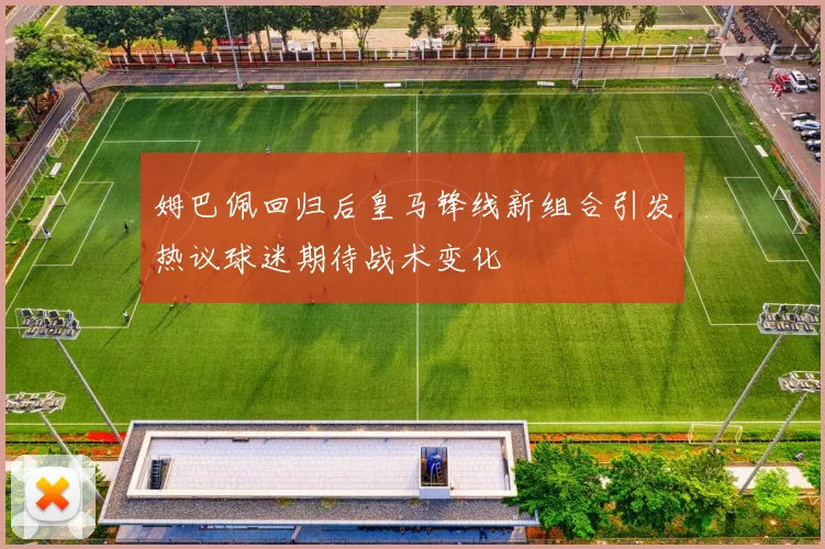 姆巴佩回归后皇马锋线新组合引发热议球迷期待战术变化