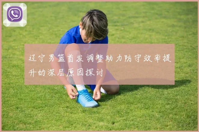 辽宁男篮首发调整助力防守效率提升的深层原因探讨
