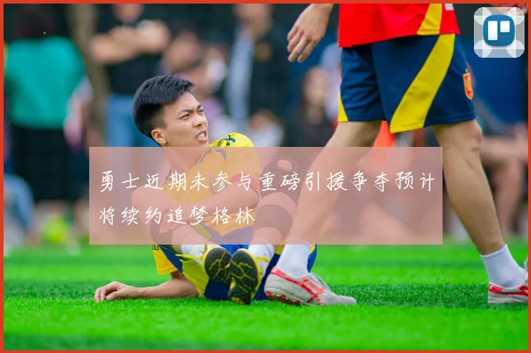 勇士近期未参与重磅引援争夺预计将续约追梦格林