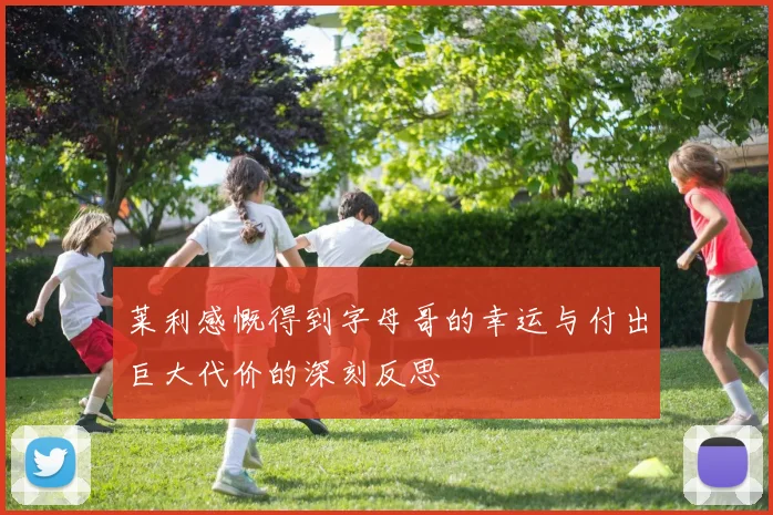 莱利感慨得到字母哥的幸运与付出巨大代价的深刻反思