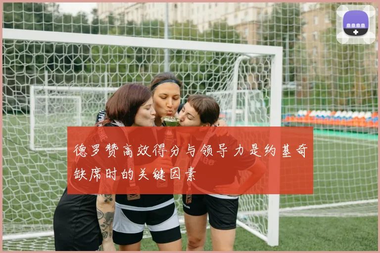德罗赞高效得分与领导力是约基奇缺席时的关键因素